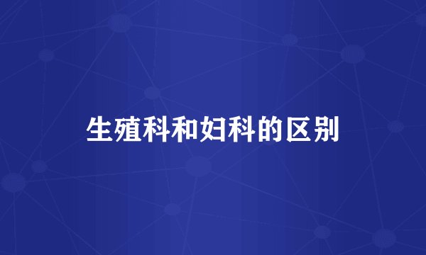 生殖科和妇科的区别