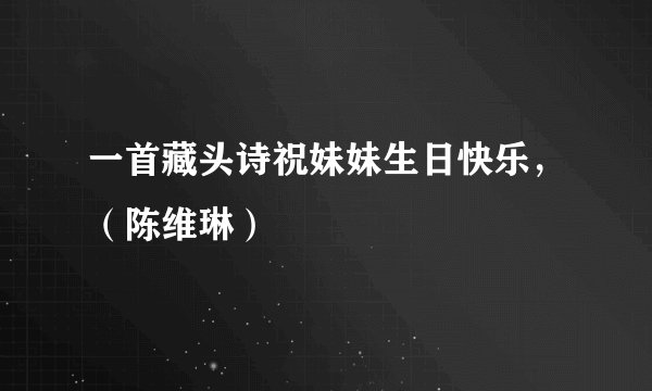 一首藏头诗祝妹妹生日快乐，（陈维琳）