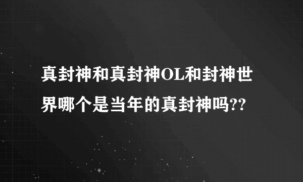 真封神和真封神OL和封神世界哪个是当年的真封神吗??