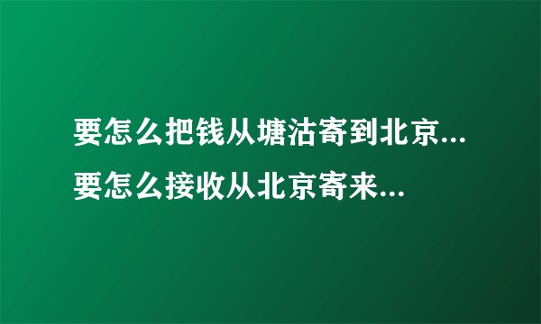 要怎么把钱从塘沽寄到北京...要怎么接收从北京寄来塘沽的包裹?