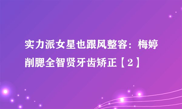 实力派女星也跟风整容：梅婷削腮全智贤牙齿矫正【2】