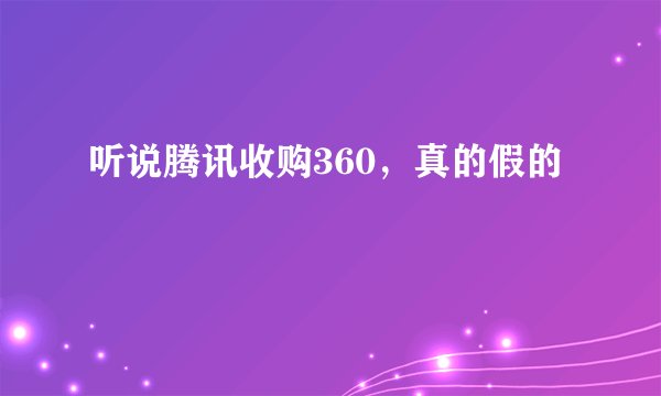 听说腾讯收购360，真的假的