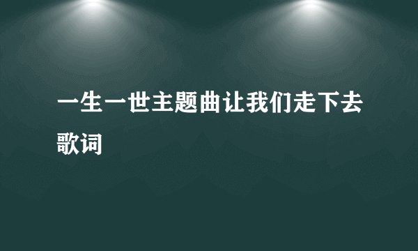 一生一世主题曲让我们走下去歌词