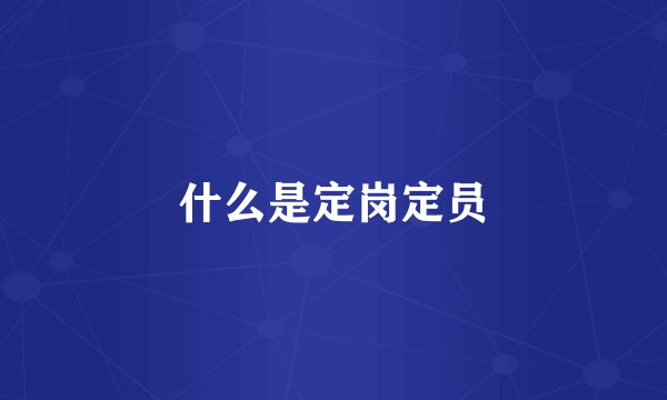 什么是定岗定员
