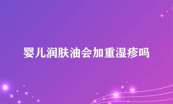 婴儿润肤油会加重湿疹吗