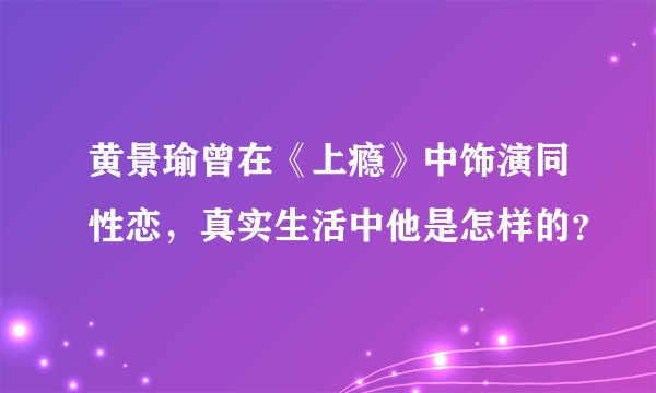 黄景瑜曾在《上瘾》中饰演同性恋，真实生活中他是怎样的？