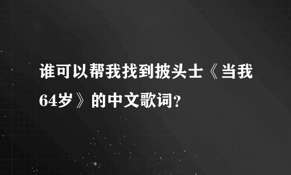 谁可以帮我找到披头士《当我64岁》的中文歌词？