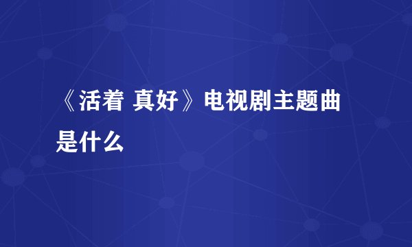 《活着 真好》电视剧主题曲是什么
