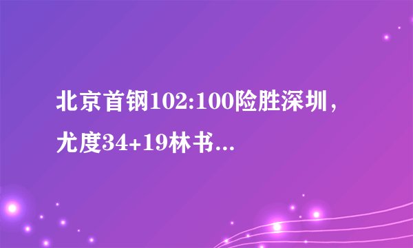 北京首钢102:100险胜深圳，尤度34+19林书豪罚球绝杀，如何评价这场比赛？