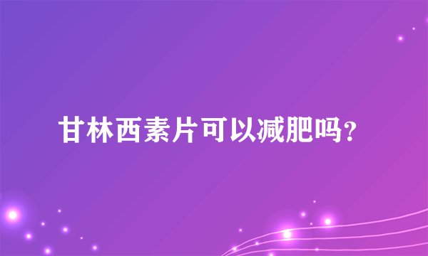 甘林西素片可以减肥吗？