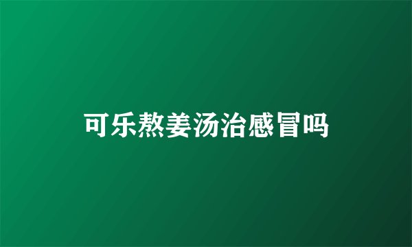 可乐熬姜汤治感冒吗