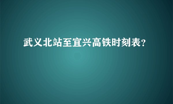 武义北站至宜兴高铁时刻表？