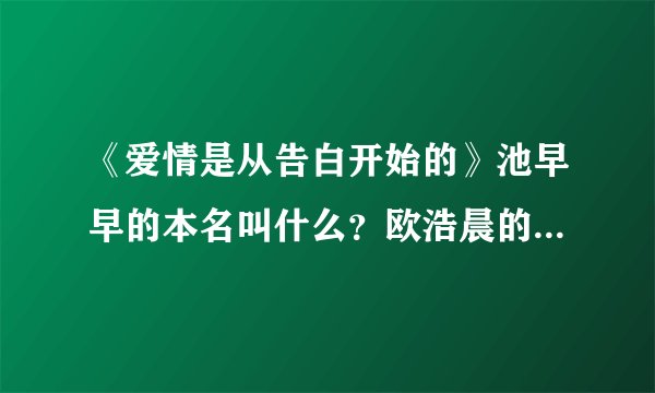 《爱情是从告白开始的》池早早的本名叫什么？欧浩晨的本名叫什么？他们在现实生活中是什么关系？是男女...