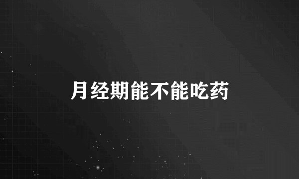 月经期能不能吃药