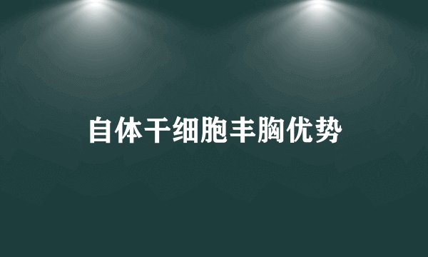 自体干细胞丰胸优势