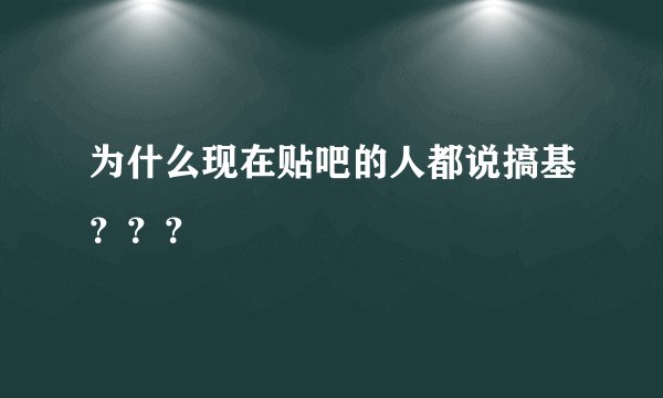 为什么现在贴吧的人都说搞基？？？