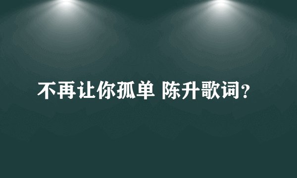 不再让你孤单 陈升歌词?