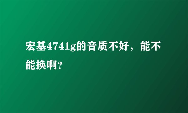 宏基4741g的音质不好，能不能换啊？