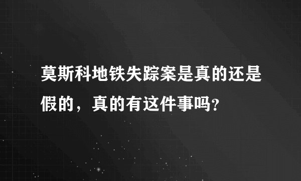 莫斯科地铁失踪案是真的还是假的，真的有这件事吗？