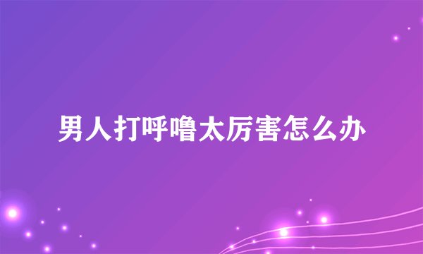 男人打呼噜太厉害怎么办