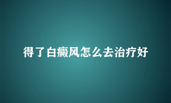 得了白癜风怎么去治疗好