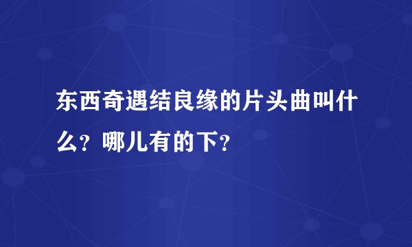 东西奇遇结良缘的片头曲叫什么?哪儿有的下?