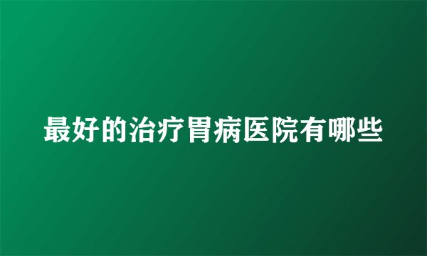 最好的治疗胃病医院有哪些