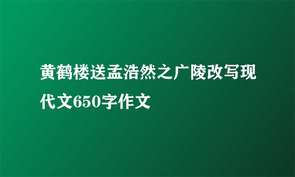 黄鹤楼送孟浩然之广陵改写现代文650字作文