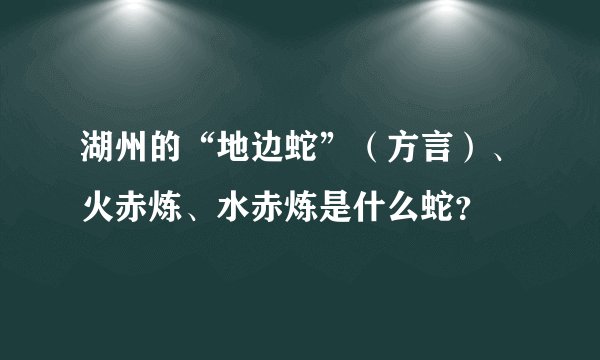 湖州的“地边蛇”（方言）、火赤炼、水赤炼是什么蛇？