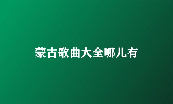 蒙古歌曲大全哪儿有