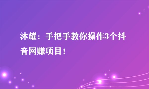 沐耀：手把手教你操作3个抖音网赚项目！