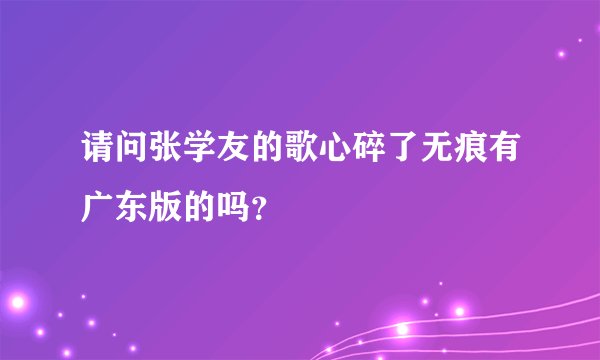 请问张学友的歌心碎了无痕有广东版的吗？