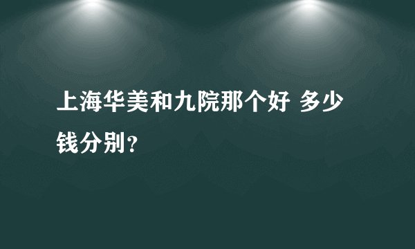 上海华美和九院那个好 多少钱分别？