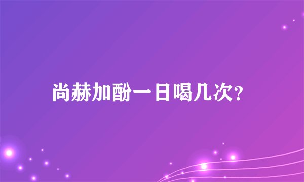 尚赫加酚一日喝几次？