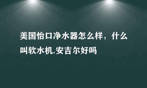 美国怡口净水器怎么样,什么叫软水机.安吉尔好吗