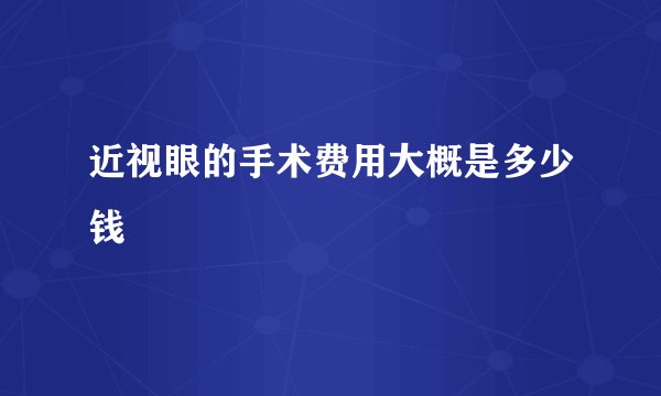 近视眼的手术费用大概是多少钱