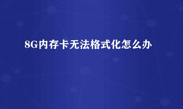8G内存卡无法格式化怎么办