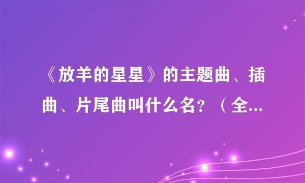 《放羊的星星》的主题曲、插曲、片尾曲叫什么名?(全部的歌曲)