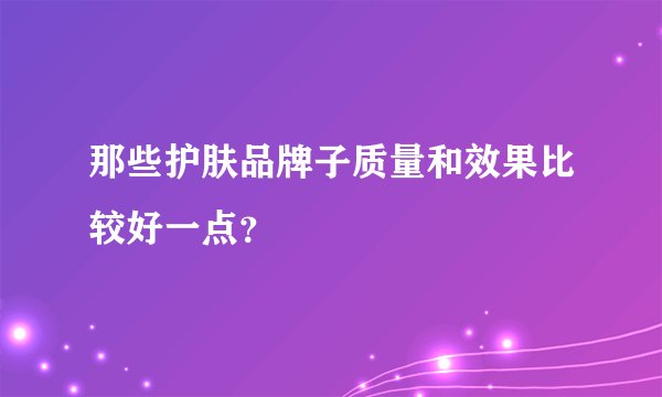 那些护肤品牌子质量和效果比较好一点？