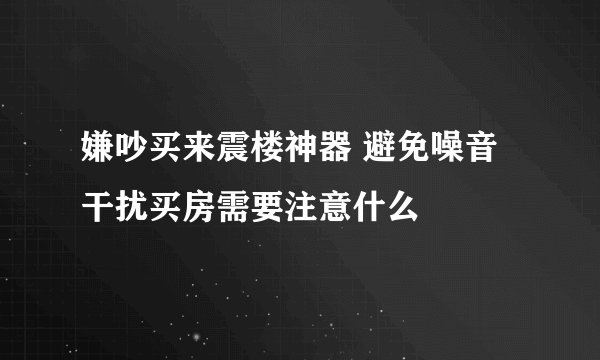 嫌吵买来震楼神器 避免噪音干扰买房需要注意什么