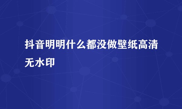 抖音明明什么都没做壁纸高清无水印