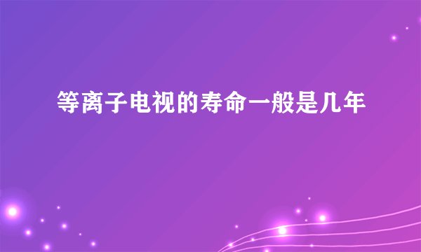 等离子电视的寿命一般是几年