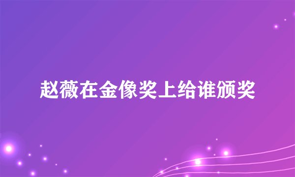 赵薇在金像奖上给谁颁奖