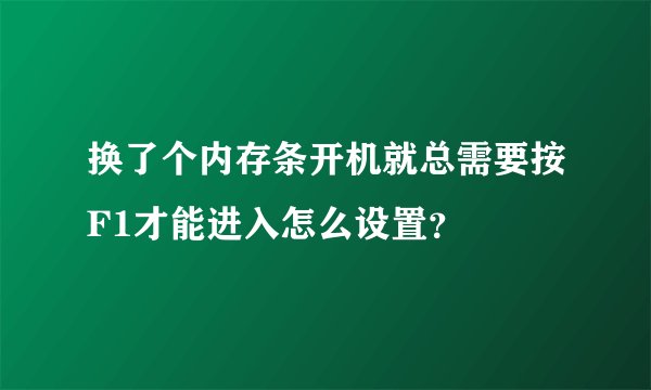换了个内存条开机就总需要按F1才能进入怎么设置?