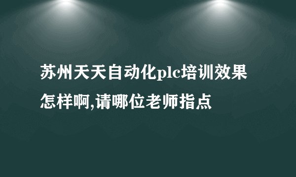 苏州天天自动化plc培训效果怎样啊,请哪位老师指点