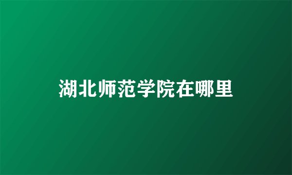 湖北师范学院在哪里