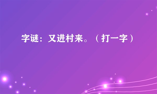 字谜：又进村来。（打一字）