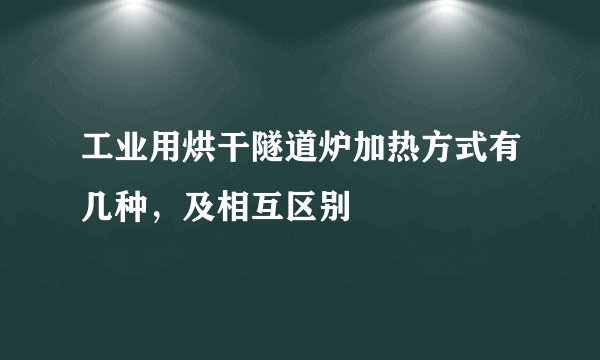 工业用烘干隧道炉加热方式有几种,及相互区别