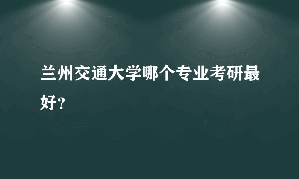 兰州交通大学哪个专业考研最好？
