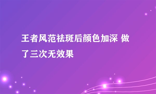 王者风范祛斑后颜色加深 做了三次无效果